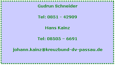 Textfeld: Gudrun Schneider
Tel: 0851 - 42909
Hans Kainz
Tel: 08505  6691
johann.kainz@kreuzbund-dv-passau.de
   
 
