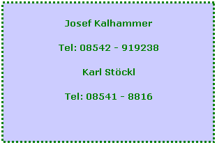 Textfeld: Josef Kalhammer
Tel: 08542 - 919238
Karl Stckl
Tel: 08541 - 8816
 
